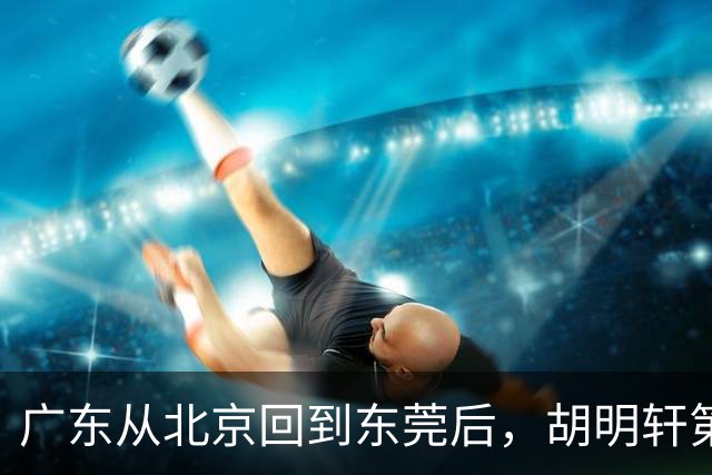 广东从北京回到东莞后，胡明轩第一时间去做理疗，明晚要对阵广厦