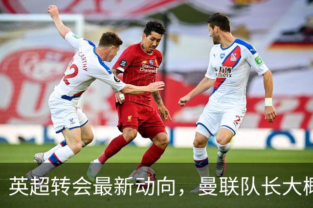 英超转会最新动向，曼联队长大概率离队，米兰等在门口准备接人